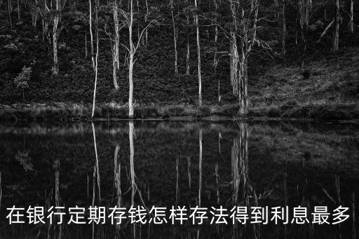 在銀行定期存錢怎樣存法得到利息最多