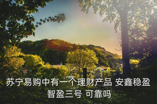 蘇寧安鑫穩(wěn)盈怎么樣，蘇寧易購中有一個理財產(chǎn)品 安鑫穩(wěn)盈 智盈三號 可靠嗎