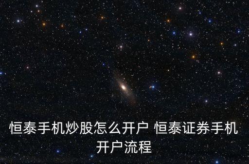 恒泰小融怎么開(kāi)通，如何在線開(kāi)通恒泰證券的融資融券業(yè)務(wù)