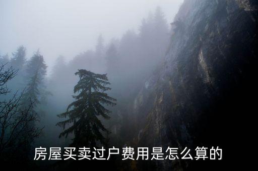 賣(mài)房過(guò)戶費(fèi)怎么算，房屋買(mǎi)賣(mài)過(guò)戶費(fèi)用是怎么算的