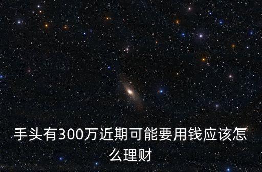 手頭有300萬近期可能要用錢應(yīng)該怎么理財