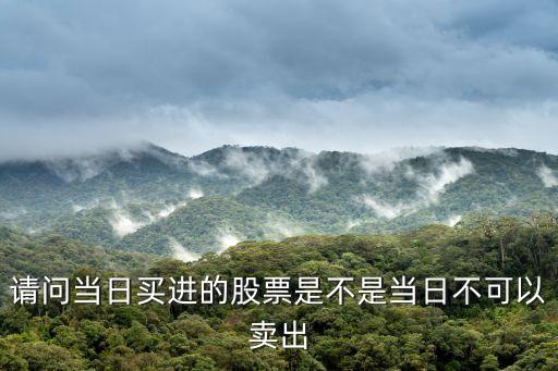 當(dāng)天買的股票怎么不可以賣啊，請問當(dāng)日買進(jìn)的股票是不是當(dāng)日不可以賣出