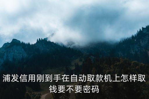 浦發(fā)信用剛到手在自動取款機上怎樣取錢要不要密碼