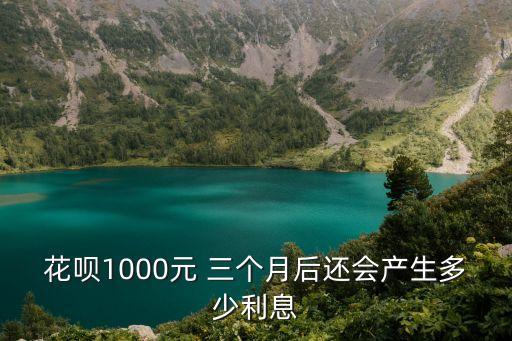 花唄1000元 三個月后還會產(chǎn)生多少利息