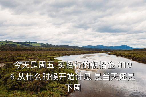 今天是周五 買招行的朝招金 8196 從什么時候開始計息 是當(dāng)天還是下周