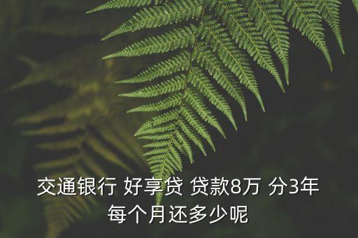 交行好享貸24期利息怎么算，交通銀行 好享貸 貸款8萬 分3年每個月還多少呢