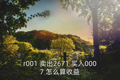 r001 賣(mài)出2671 買(mǎi)入0007 怎么算收益