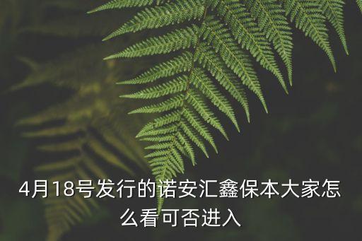 諾安安鑫保本發(fā)行怎么樣了，4月18號(hào)發(fā)行的諾安匯鑫保本大家怎么看可否進(jìn)入