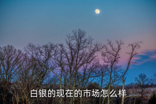 白銀的現(xiàn)在的市場怎么樣