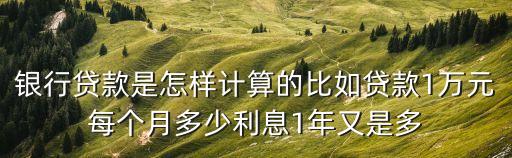 銀行貨款怎么計(jì)算，銀行貸款是怎樣計(jì)算的比如貸款1萬(wàn)元每個(gè)月多少利息1年又是多
