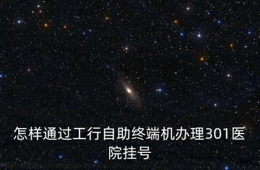 怎樣通過工行自助終端機(jī)辦理301醫(yī)院掛號