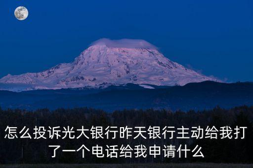 怎么投訴光大銀行昨天銀行主動(dòng)給我打了一個(gè)電話給我申請(qǐng)什么