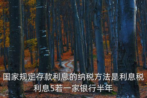 國家規(guī)定存款利息的納稅方法是利息稅利息5若一家銀行半年