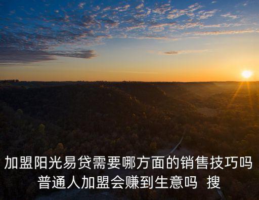 加盟陽光易貸需要哪方面的銷售技巧嗎普通人加盟會(huì)賺到生意嗎  搜