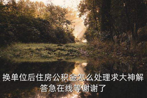 換了工作住房公積金怎么辦，工作調動后公積金怎么辦