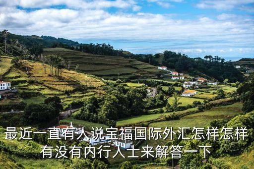 福寶外匯怎么樣，最近一直有人說寶福國際外匯怎樣怎樣有沒有內(nèi)行人士來解答一下