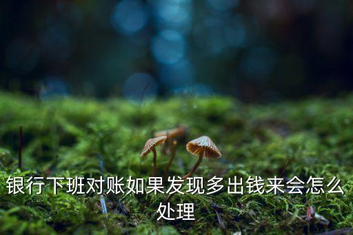 收銀對賬錢多了怎么辦，如果銀行下班對賬時(shí)發(fā)現(xiàn)多出錢來會怎么處理