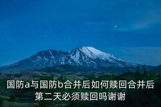 國防a與國防b合并后如何贖回合并后第二天必須贖回嗎謝謝