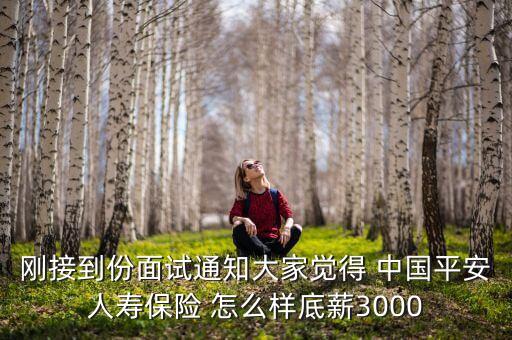 剛接到份面試通知大家覺得 中國平安人壽保險 怎么樣底薪3000