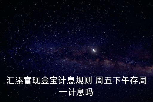 匯添富現(xiàn)金寶計(jì)息規(guī)則 周五下午存周一計(jì)息嗎