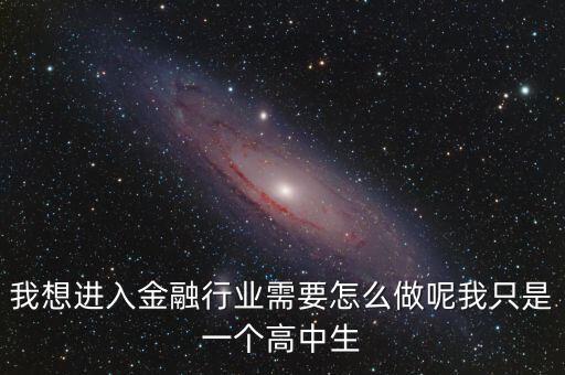 我想進(jìn)入金融行業(yè)需要怎么做呢我只是一個(gè)高中生
