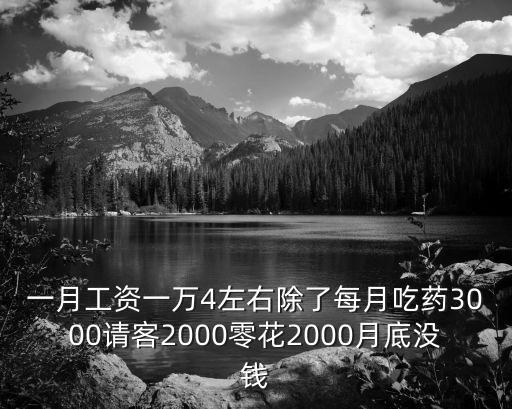 一月工資一萬4左右除了每月吃藥3000請客2000零花2000月底沒錢