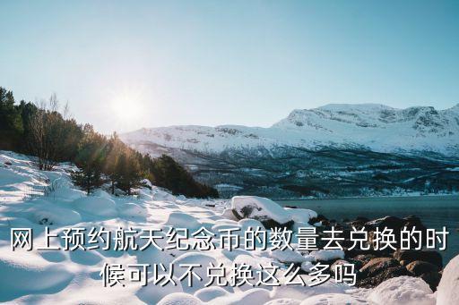 航天紀(jì)念幣多了怎么辦，預(yù)約航天紀(jì)念幣已經(jīng)預(yù)約10張可以少換嗎