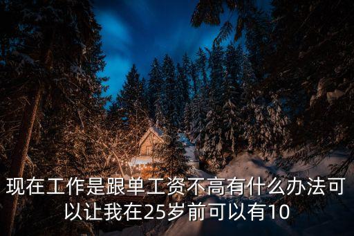 現(xiàn)在工作是跟單工資不高有什么辦法可以讓我在25歲前可以有10