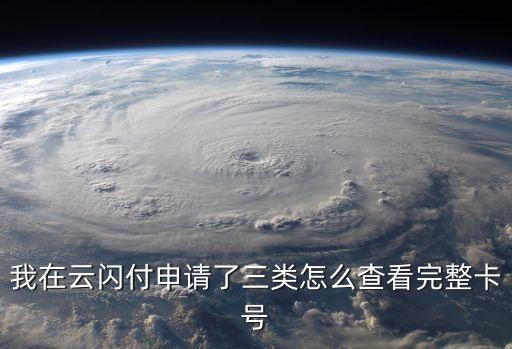 我在云閃付申請了三類怎么查看完整卡號
