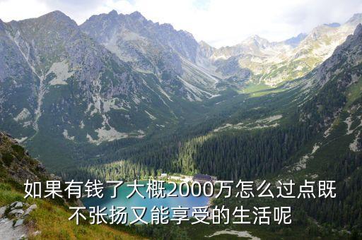 如果有錢了大概2000萬怎么過點既不張揚又能享受的生活呢