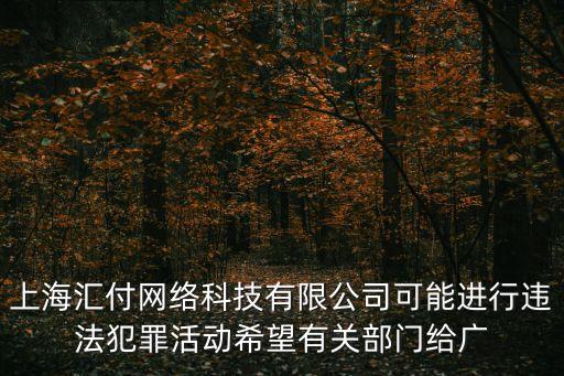 上海匯付網(wǎng)絡(luò)科技有限公司可能進行違法犯罪活動希望有關(guān)部門給廣