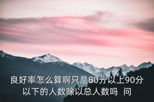 良好率怎么算啊只是80分以上90分以下的人數(shù)除以總?cè)藬?shù)嗎  問