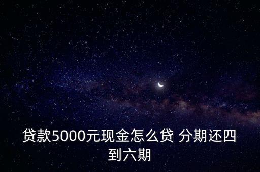 貸款5000元現(xiàn)金怎么貸 分期還四到六期