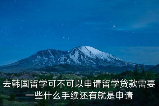 去韓國留學可不可以申請留學貸款需要一些什么手續(xù)還有就是申請