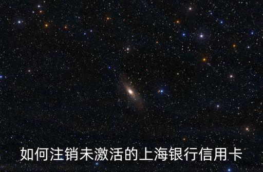 上海銀行信用卡怎么取消，上海銀行信用卡申請了不想用沒激活可以注銷嗎