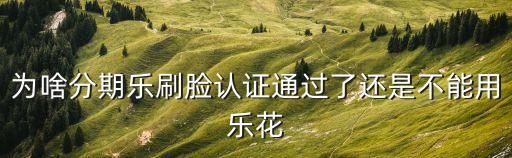 為啥分期樂刷臉認證通過了還是不能用樂花