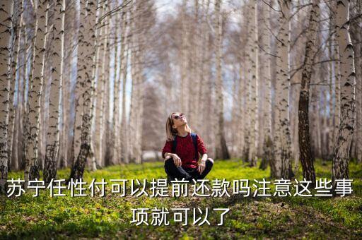 蘇寧任性付可以提前還款嗎注意這些事項(xiàng)就可以了