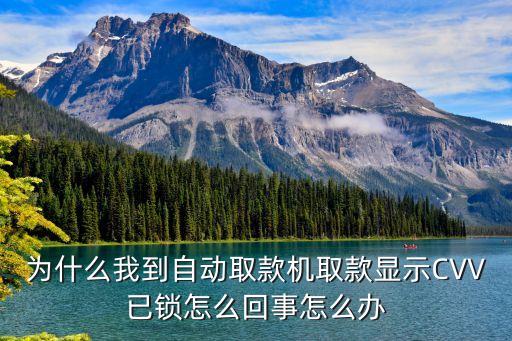 cvv 被鎖定怎么辦，為什么我到自動(dòng)取款機(jī)取款顯示CVV已鎖怎么回事怎么辦
