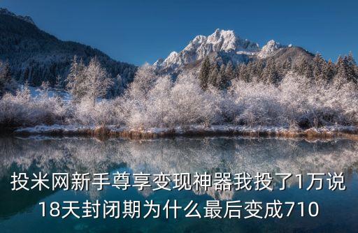 投米網(wǎng)新手尊享變現(xiàn)神器我投了1萬說18天封閉期為什么最后變成710