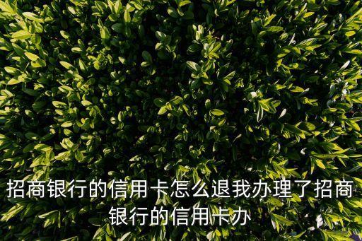 招商銀行的信用卡怎么退我辦理了招商銀行的信用卡辦