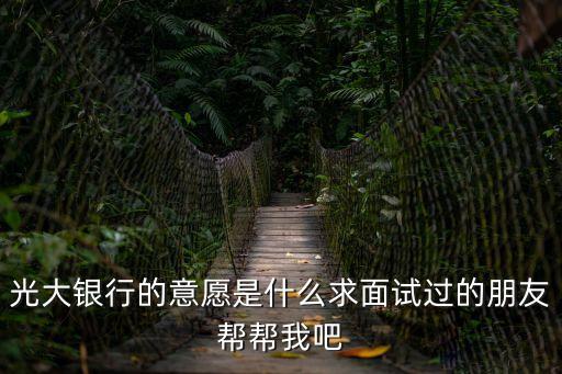 銀行營業(yè)部愿景怎么寫，光大銀行的意愿是什么求面試過的朋友幫幫我吧