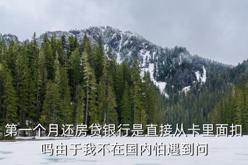 第一個(gè)月還房貸銀行是直接從卡里面扣嗎由于我不在國(guó)內(nèi)怕遇到問(wèn)