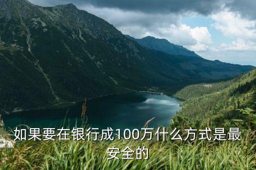 100萬(wàn)怎么存銀行安全，如果要在銀行成100萬(wàn)什么方式是最安全的