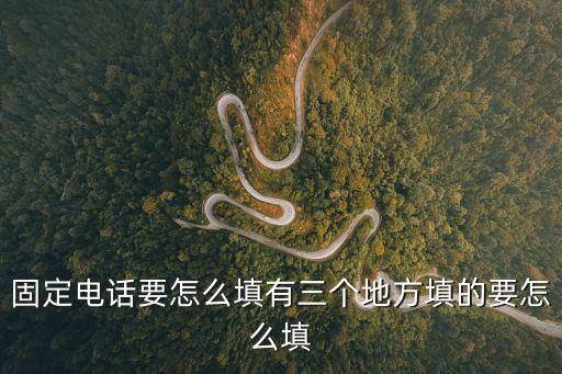 固定電話要怎么填有三個(gè)地方填的要怎么填