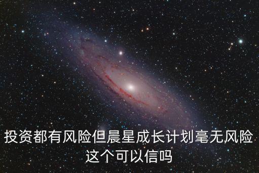 投資都有風(fēng)險(xiǎn)但晨星成長(zhǎng)計(jì)劃毫無(wú)風(fēng)險(xiǎn)這個(gè)可以信嗎