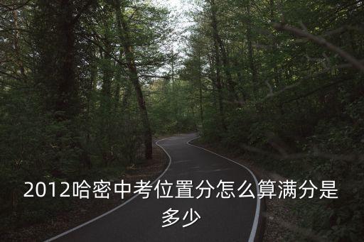 位置分怎么算，2012哈密中考位置分怎么算滿分是多少