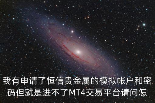 我有申請了恒信貴金屬的模擬帳戶和密碼但就是進不了MT4交易平臺請問怎
