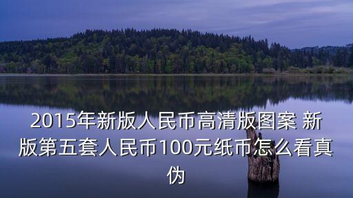 2015百元新鈔怎么識別，怎樣識別2015年的100元的錢