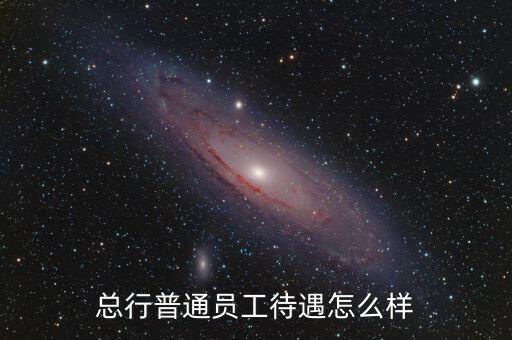 總行普通員工待遇怎么樣