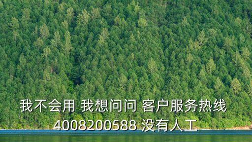 我不會用 我想問問 客戶服務熱線 4008200588 沒有人工